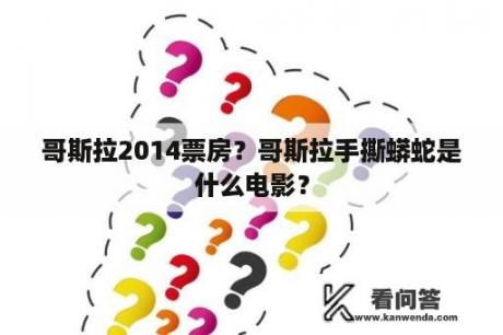 哥斯拉2014票房？哥斯拉手撕蟒蛇是什么电影？