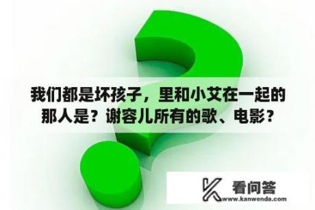 我们都是坏孩子，里和小艾在一起的那人是？谢容儿所有的歌、电影？