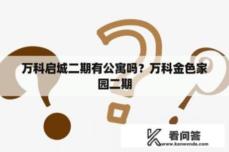 万科启城二期有公寓吗？万科金色家园二期