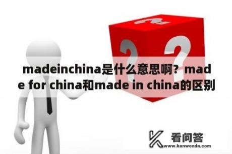madeinchina是什么意思啊？made for china和made in china的区别？