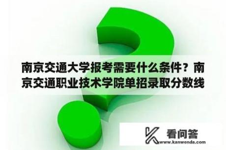 南京交通大学报考需要什么条件？南京交通职业技术学院单招录取分数线？