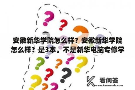 安徽新华学院怎么样？安徽新华学院怎么样？是3本。不是新华电脑专修学院？