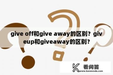 give off和give away的区别？giveup和giveaway的区别？