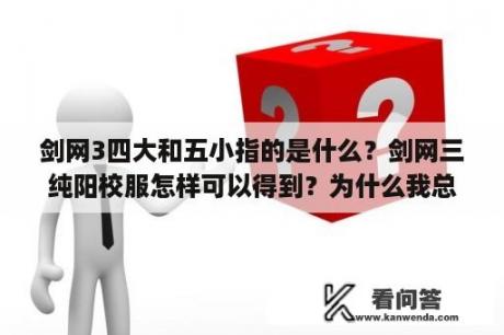 剑网3四大和五小指的是什么？剑网三纯阳校服怎样可以得到？为什么我总是凑不齐一套呢？除了入门那套清虚的其他都是混搭的~~~？