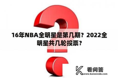 16年NBA全明星是第几期？2022全明星共几轮投票？