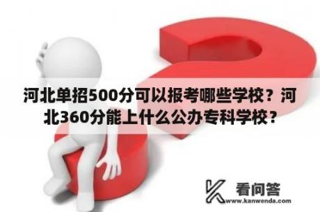 河北单招500分可以报考哪些学校？河北360分能上什么公办专科学校？