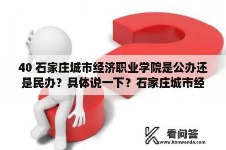 40 石家庄城市经济职业学院是公办还是民办？具体说一下？石家庄城市经济职业学院好不好？