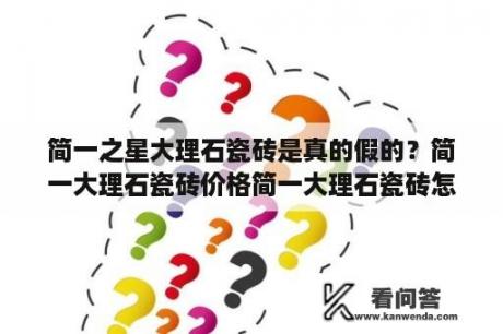 简一之星大理石瓷砖是真的假的？简一大理石瓷砖价格简一大理石瓷砖怎么样？