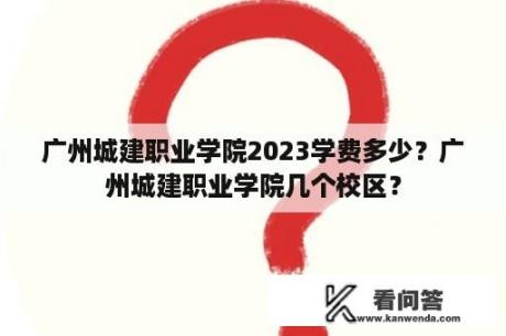 广州城建职业学院2023学费多少？广州城建职业学院几个校区？