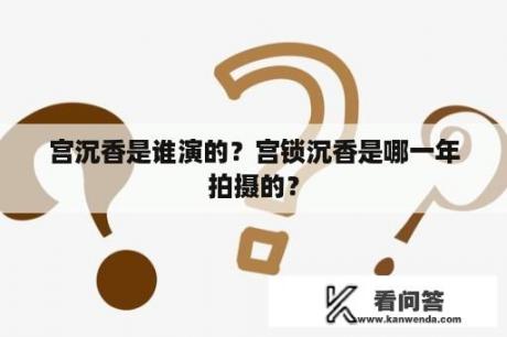 宫沉香是谁演的？宫锁沉香是哪一年拍摄的？