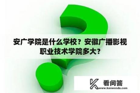 安广学院是什么学校？安徽广播影视职业技术学院多大？