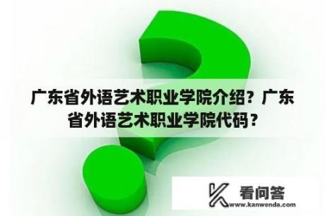 广东省外语艺术职业学院介绍？广东省外语艺术职业学院代码？