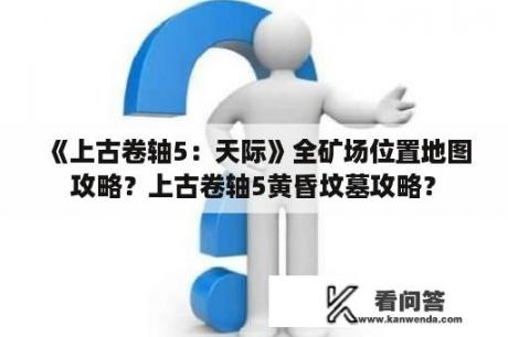 《上古卷轴5：天际》全矿场位置地图攻略？上古卷轴5黄昏坟墓攻略？