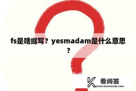 fs是啥缩写？yesmadam是什么意思？