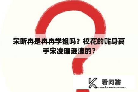 宋昕冉是冉冉学姐吗？校花的贴身高手宋凌珊谁演的？