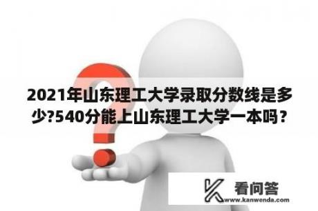 2021年山东理工大学录取分数线是多少?540分能上山东理工大学一本吗？