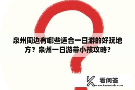 泉州周边有哪些适合一日游的好玩地方？泉州一日游带小孩攻略？