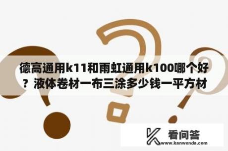 德高通用k11和雨虹通用k100哪个好？液体卷材一布三涂多少钱一平方材料用雨虹或者德高的各多少.？