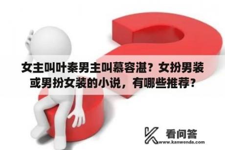 女主叫叶秦男主叫慕容湛？女扮男装或男扮女装的小说，有哪些推荐？