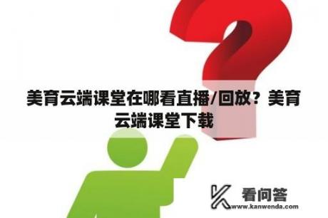 美育云端课堂在哪看直播/回放？美育云端课堂下载