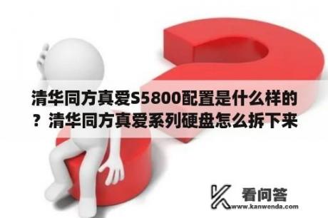 清华同方真爱S5800配置是什么样的？清华同方真爱系列硬盘怎么拆下来？