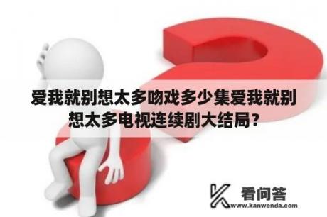 爱我就别想太多吻戏多少集爱我就别想太多电视连续剧大结局？