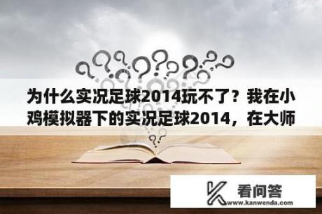 为什么实况足球2014玩不了？我在小鸡模拟器下的实况足球2014，在大师联赛和单独的欧冠，一到中场就黑屏。求大神们支支招？