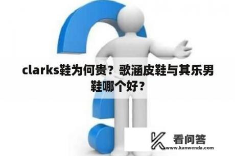 clarks鞋为何贵？歌涵皮鞋与其乐男鞋哪个好？