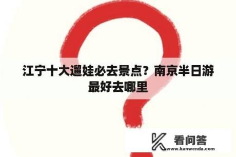 江宁十大遛娃必去景点？南京半日游最好去哪里