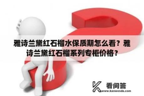 雅诗兰黛红石榴水保质期怎么看？雅诗兰黛红石榴系列专柜价格？