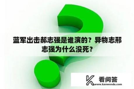 蓝军出击郝志强是谁演的？异物志邢志强为什么没死？