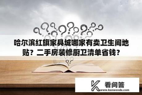 哈尔滨红旗家具城哪家有卖卫生间地贴？二手房装修厨卫清单省钱？