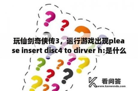 玩仙剑奇侠传3，运行游戏出现please insert disc4 to dirver h:是什么意思？仙剑奇侠传5win10能玩吗？