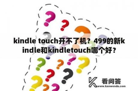 kindle touch开不了机？499的新kindle和kindletouch哪个好？