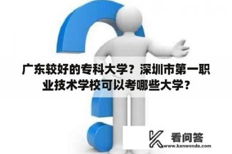 广东较好的专科大学？深圳市第一职业技术学校可以考哪些大学？
