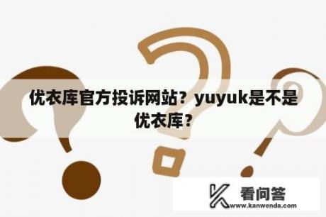 优衣库官方投诉网站？yuyuk是不是优衣库？