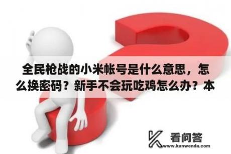 全民枪战的小米帐号是什么意思，怎么换密码？新手不会玩吃鸡怎么办？本人玩的是小米枪战？