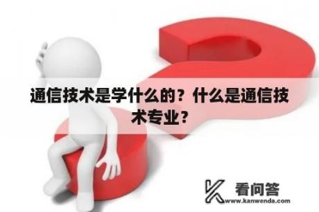 通信技术是学什么的？什么是通信技术专业？