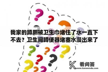 我家的蹲厕被卫生巾堵住了水一直下不去？卫生间蹲便器堵塞水漫出来了怎么办？