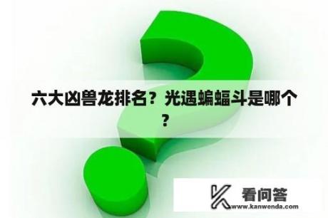 六大凶兽龙排名？光遇蝙蝠斗是哪个？