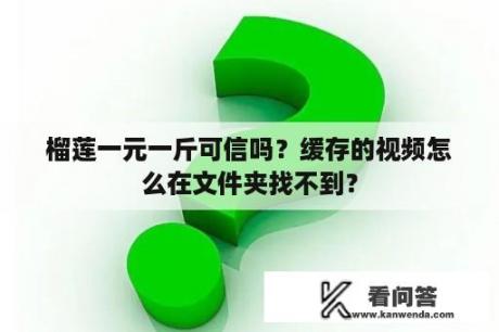 榴莲一元一斤可信吗？缓存的视频怎么在文件夹找不到？