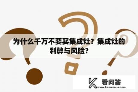 为什么千万不要买集成灶？集成灶的利弊与风险？