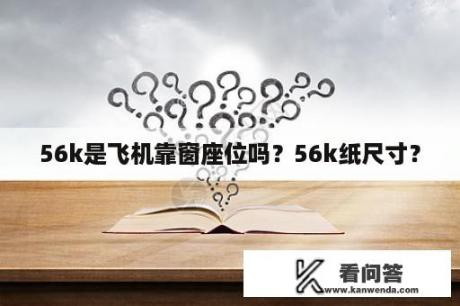 56k是飞机靠窗座位吗？56k纸尺寸？