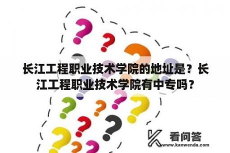 长江工程职业技术学院的地址是？长江工程职业技术学院有中专吗？