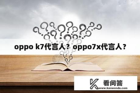 oppo k7代言人？oppo7x代言人？