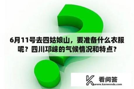 6月11号去四姑娘山，要准备什么衣服呢？四川邛崃的气候情况和特点？