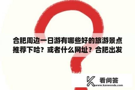 合肥周边一日游有哪些好的旅游景点推荐下哈？或者什么网址？合肥出发跟团北京三日游跟团多少钱一位？