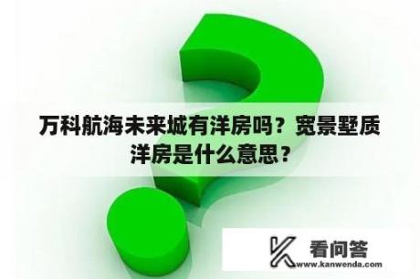 万科航海未来城有洋房吗？宽景墅质洋房是什么意思？