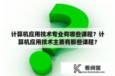 计算机应用技术专业有哪些课程？计算机应用技术主要有那些课程？