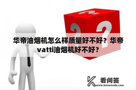 华帝油烟机怎么样质量好不好？华帝vatti油烟机好不好？